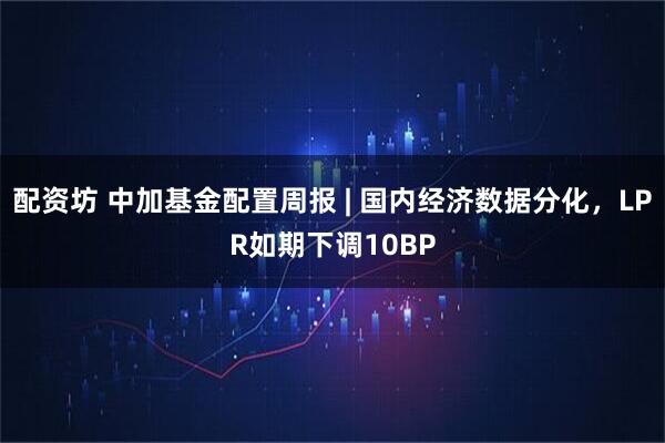 配资坊 中加基金配置周报 | 国内经济数据分化，LPR如期下调10BP