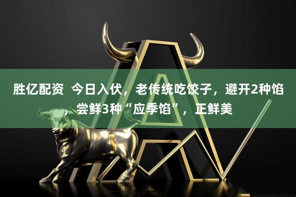 胜亿配资  今日入伏，老传统吃饺子，避开2种馅，尝鲜3种“应季馅”，正鲜美