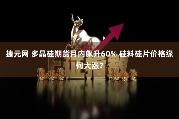 捷元网 多晶硅期货月内飙升60% 硅料硅片价格缘何大涨？