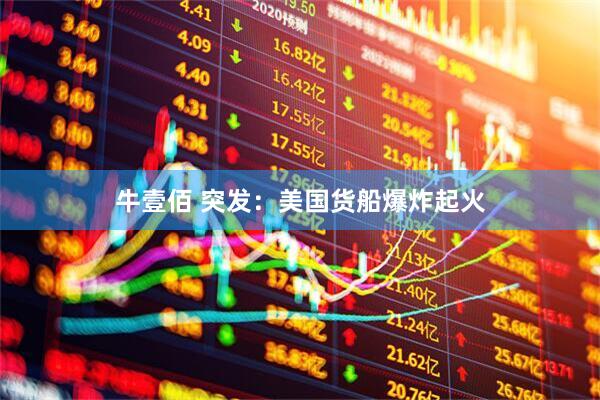 牛壹佰 突发：美国货船爆炸起火