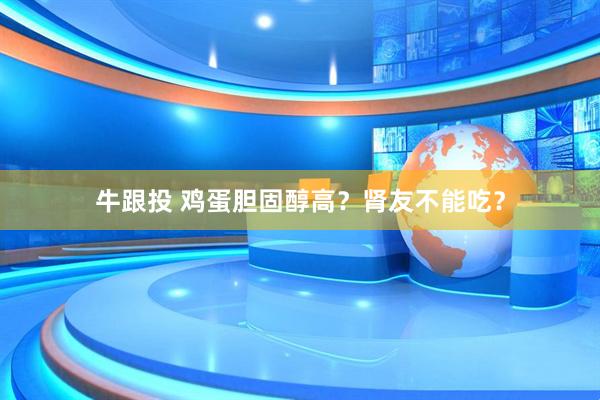 牛跟投 鸡蛋胆固醇高？肾友不能吃？
