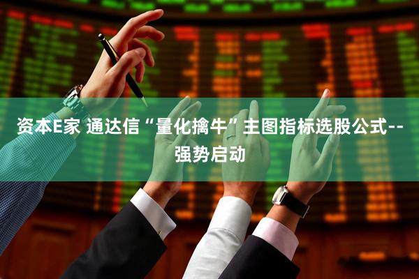 资本E家 通达信“量化擒牛”主图指标选股公式--强势启动