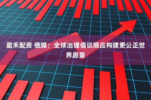 盈禾配资 俄媒：全球治理倡议顺应构建更公正世界愿景