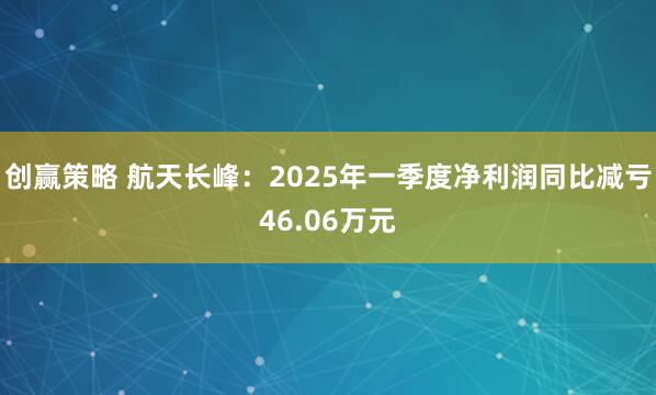 创赢策略 航天长峰：2025年一季度净利润同比减亏46.06万元