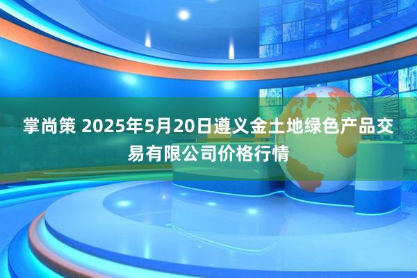 掌尚策 2025年5月20日遵义金土地绿色产品交易有限公司价格行情