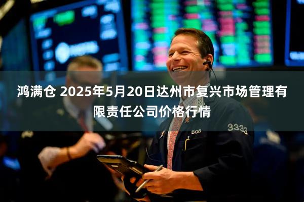 鸿满仓 2025年5月20日达州市复兴市场管理有限责任公司价格行情