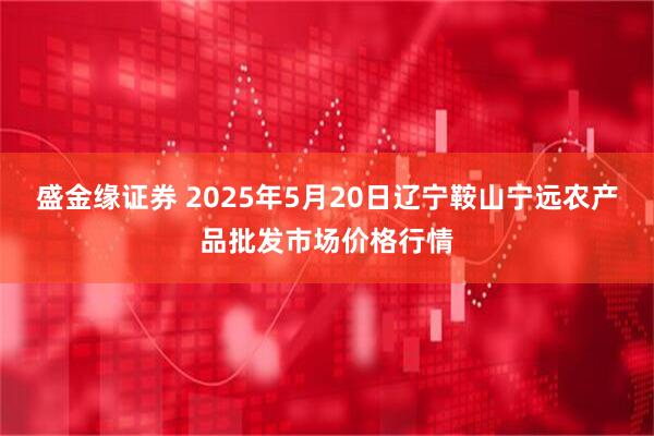 盛金缘证券 2025年5月20日辽宁鞍山宁远农产品批发市场价格行情