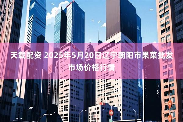 天载配资 2025年5月20日辽宁朝阳市果菜批发市场价格行情