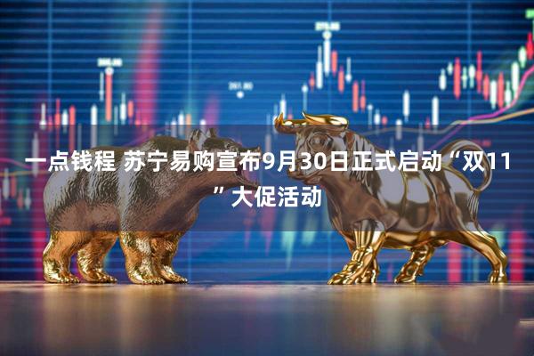 一点钱程 苏宁易购宣布9月30日正式启动“双11”大促活动