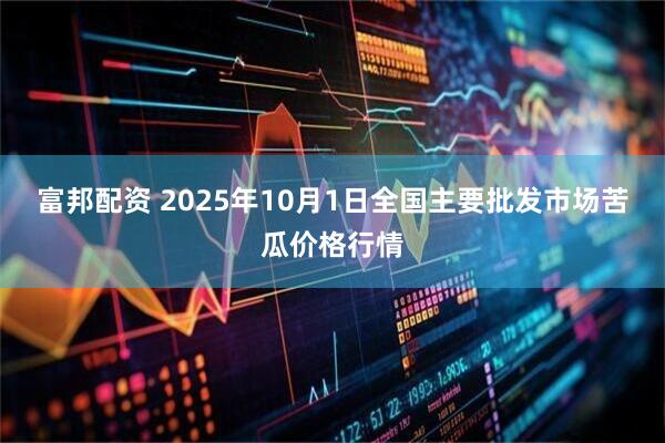 富邦配资 2025年10月1日全国主要批发市场苦瓜价格行情
