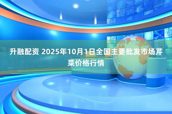 升融配资 2025年10月1日全国主要批发市场芹菜价格行情