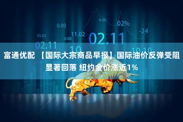 富通优配 【国际大宗商品早报】国际油价反弹受阻显著回落 纽约金价涨近1%