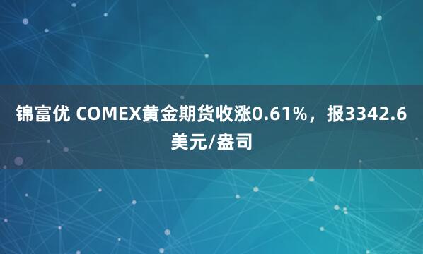 锦富优 COMEX黄金期货收涨0.61%，报3342.6美元/盎司