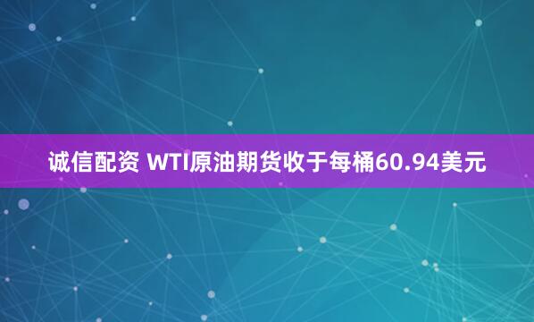 诚信配资 WTI原油期货收于每桶60.94美元