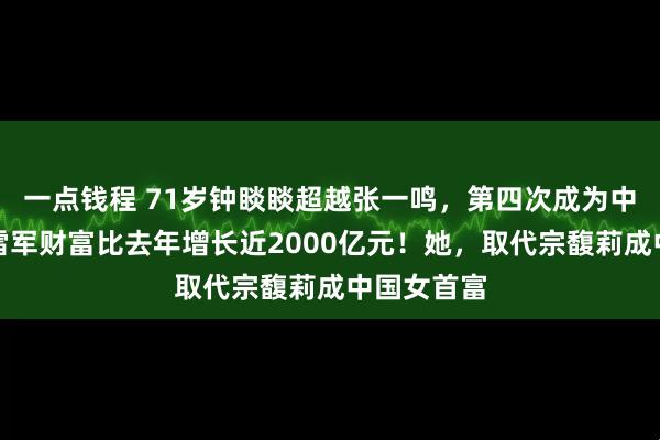 一点钱程 71岁钟睒睒超越张一鸣，第四次成为中国首富！雷军财富比去年增长近2000亿元！她，取代宗馥莉成中国女首富