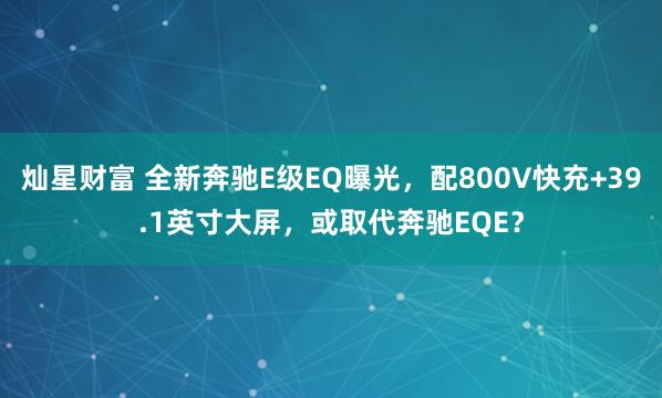 灿星财富 全新奔驰E级EQ曝光，配800V快充+39.1英寸大屏，或取代奔驰EQE？
