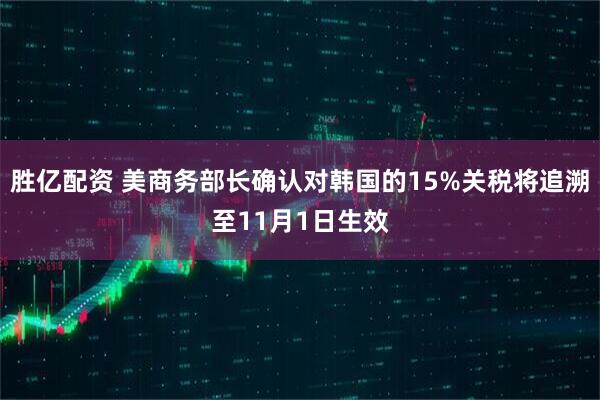 胜亿配资 美商务部长确认对韩国的15%关税将追溯至11月1日生效