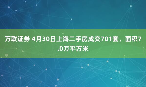 万联证券 4月30日上海二手房成交701套，面积7.0万平方米