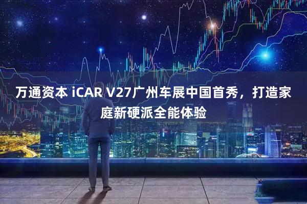 万通资本 iCAR V27广州车展中国首秀，打造家庭新硬派全能体验