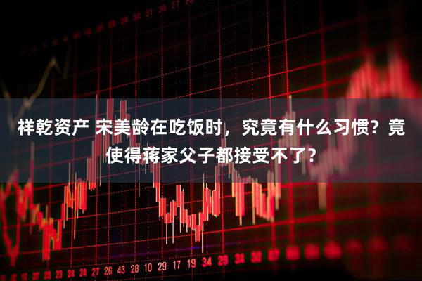 祥乾资产 宋美龄在吃饭时，究竟有什么习惯？竟使得蒋家父子都接受不了？